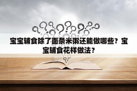 宝宝辅食除了面条米粥还能做哪些？宝宝辅食花样做法？