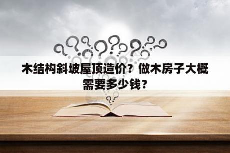 木结构斜坡屋顶造价？做木房子大概需要多少钱？