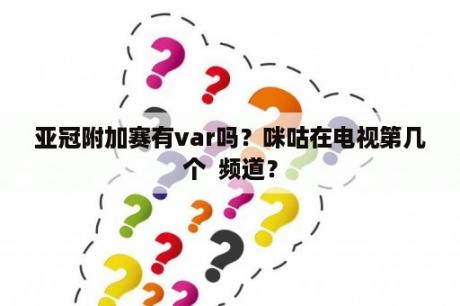 亚冠附加赛有var吗？咪咕在电视第几个  频道？