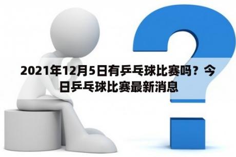 2021年12月5日有乒乓球比赛吗？今日乒乓球比赛最新消息