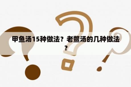 甲鱼汤15种做法？老鳖汤的几种做法？