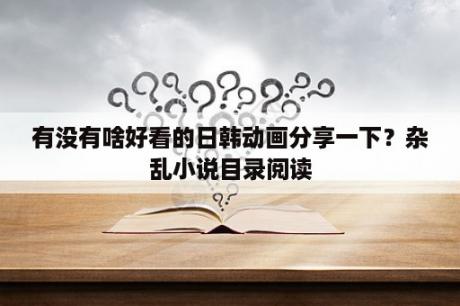 有没有啥好看的日韩动画分享一下？杂乱小说目录阅读