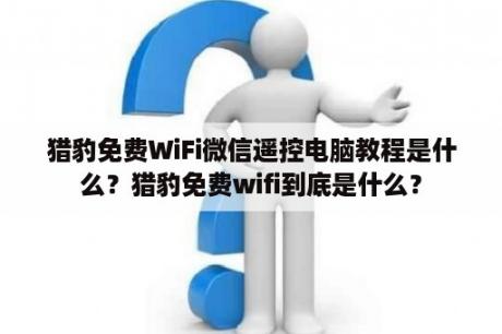 猎豹免费WiFi微信遥控电脑教程是什么？猎豹免费wifi到底是什么？