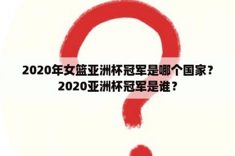 2020年女篮亚洲杯冠军是哪个国家？2020亚洲杯冠军是谁？