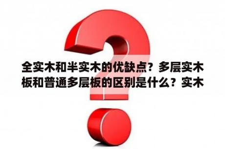 全实木和半实木的优缺点？多层实木板和普通多层板的区别是什么？实木多层板属于实木板吗？