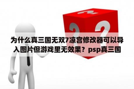 为什么真三国无双7凉宫修改器可以导入图片但游戏里无效果？psp真三国无双5全能修改器怎么用？