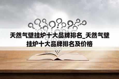 天然气壁挂炉十大品牌排名_天然气壁挂炉十大品牌排名及价格