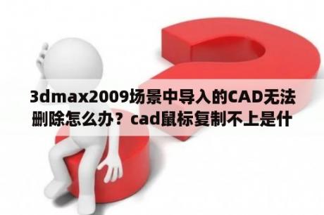 3dmax2009场景中导入的CAD无法删除怎么办？cad鼠标复制不上是什么原因？