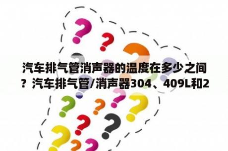 汽车排气管消声器的温度在多少之间？汽车排气管/消声器304、409L和201哪种材质更耐腐蚀，耐高温？