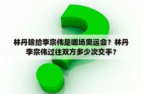 林丹输给李宗伟是哪场奥运会？林丹李宗伟过往双方多少次交手？