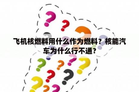 飞机核燃料用什么作为燃料？核能汽车为什么行不通？