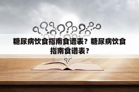 糖尿病饮食指南食谱表？糖尿病饮食指南食谱表？