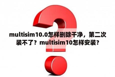 multisim10.0怎样删除干净，第二次装不了？multisim10怎样安装？