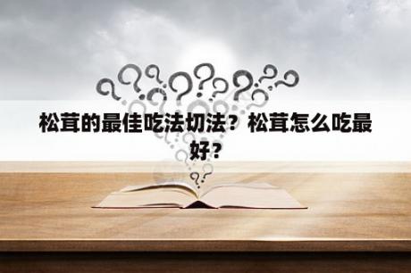 松茸的最佳吃法切法？松茸怎么吃最好？