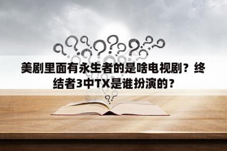 美剧里面有永生者的是啥电视剧？终结者3中TX是谁扮演的？