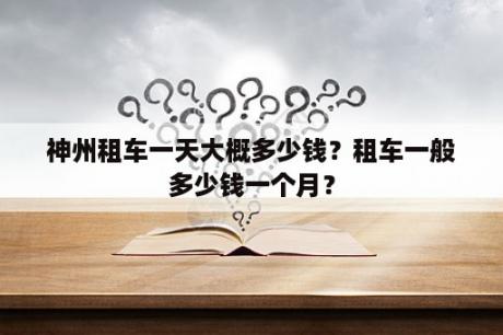 神州租车一天大概多少钱？租车一般多少钱一个月？