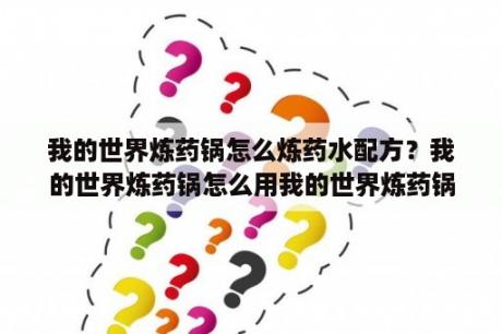 我的世界炼药锅怎么炼药水配方？我的世界炼药锅怎么用我的世界炼药锅怎么做？