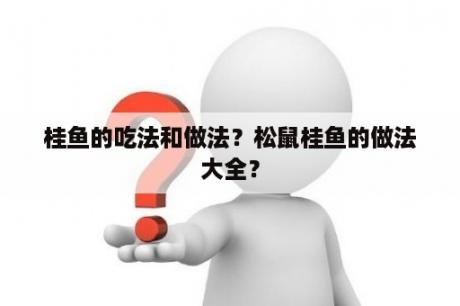 桂鱼的吃法和做法？松鼠桂鱼的做法大全？