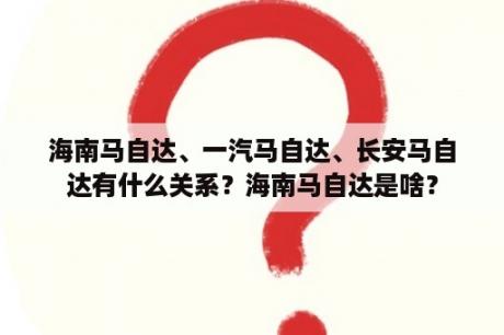 海南马自达、一汽马自达、长安马自达有什么关系？海南马自达是啥？