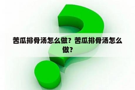 苦瓜排骨汤怎么做？苦瓜排骨汤怎么做？