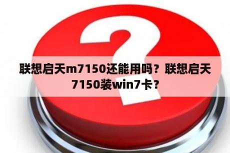 联想启天m7150还能用吗？联想启天7150装win7卡？