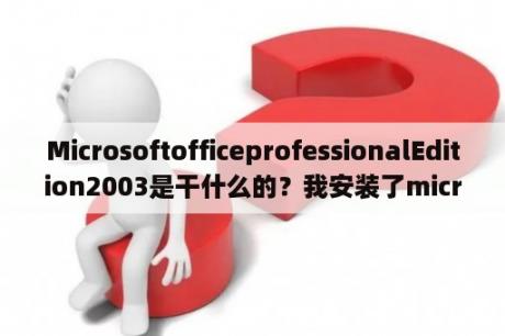 MicrosoftofficeprofessionalEdition2003是干什么的？我安装了microsoftoffice2003软件怎么也不能正常使用？