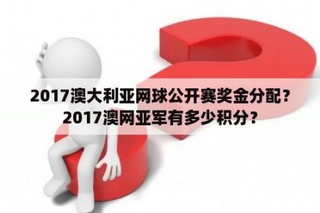 2017澳大利亚网球公开赛奖金分配？2017澳网亚军有多少积分？