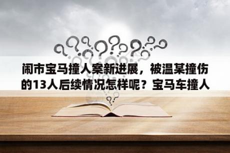 闹市宝马撞人案新进展，被温某撞伤的13人后续情况怎样呢？宝马车撞人死者谁赔偿？