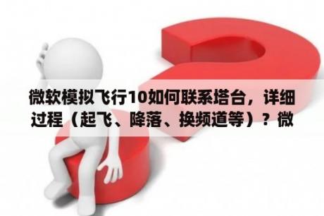 微软模拟飞行10如何联系塔台，详细过程（起飞、降落、换频道等）？微软模拟飞行10需要的系统配置？