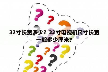 32寸长宽多少？32寸电视机尺寸长宽一般多少厘米？