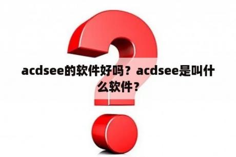 acdsee的软件好吗？acdsee是叫什么软件？