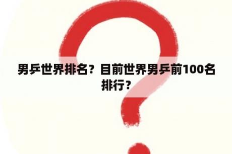 男乒世界排名？目前世界男乒前100名排行？