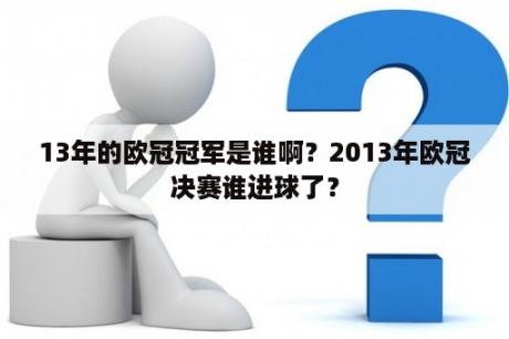 13年的欧冠冠军是谁啊？2013年欧冠决赛谁进球了？