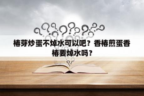 椿芽炒蛋不焯水可以吧？香椿煎蛋香椿要焯水吗？