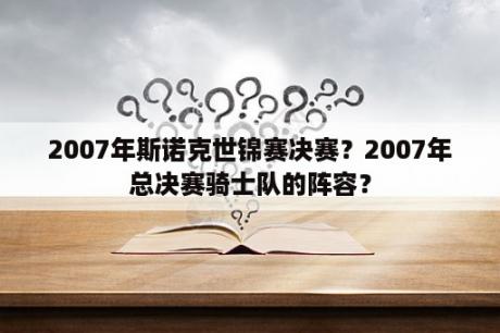 2007年斯诺克世锦赛决赛？2007年总决赛骑士队的阵容？