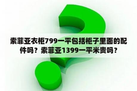 索菲亚衣柜799一平包括柜子里面的配件吗？索菲亚1399一平米贵吗？