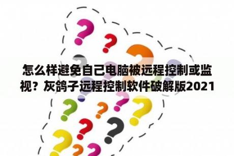 怎么样避免自己电脑被远程控制或监视？灰鸽子远程控制软件破解版2021灰鸽子免杀破解版 V2021 免