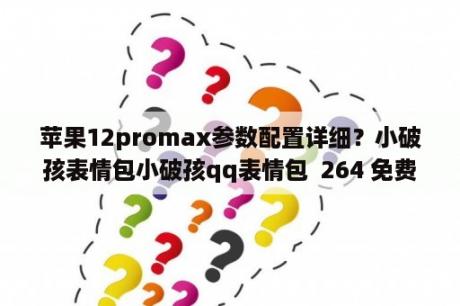 苹果12promax参数配置详细？小破孩表情包小破孩qq表情包  264 免费版 下载 当下软件