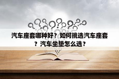 汽车座套哪种好？如何挑选汽车座套？汽车坐垫怎么选？