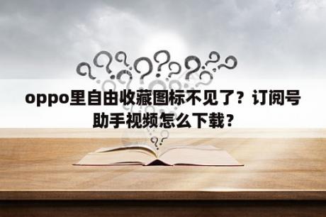 oppo里自由收藏图标不见了？订阅号助手视频怎么下载？