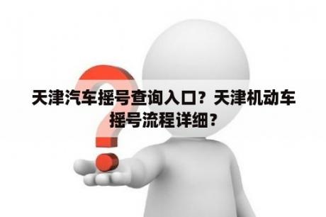 天津汽车摇号查询入口？天津机动车摇号流程详细？