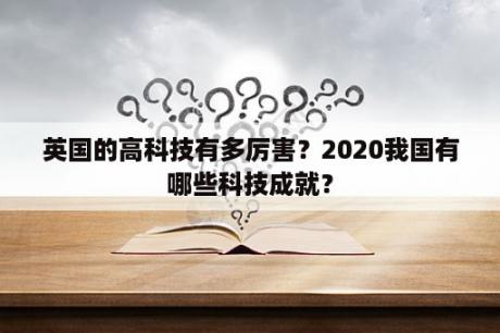 英国的高科技有多厉害？2020我国有哪些科技成就？