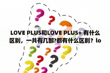 LOVE PLUS和LOVE PLUS+ 有什么区别，一共有几部?都有什么区别？love plus+ 安卓激烈nds模拟器，金手指，怎么调？