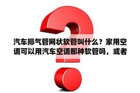 汽车排气管网状软管叫什么？家用空调可以用汽车空调那种软管吗，或者有什么软管代替铜管？