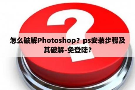 怎么破解Photoshop？ps安装步骤及其破解-免登陆？