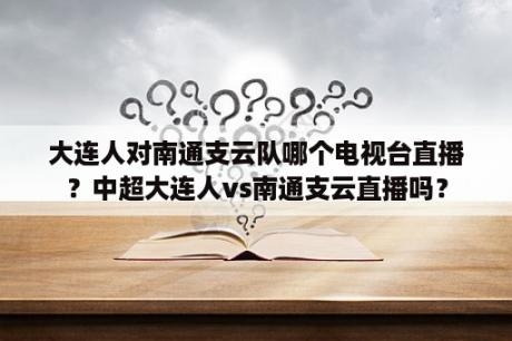 大连人对南通支云队哪个电视台直播？中超大连人vs南通支云直播吗？