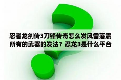 忍者龙剑传3刀锋传奇怎么发风雷落震所有的武器的发法？忍龙3是什么平台？