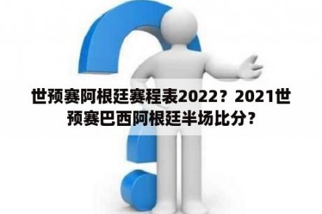 世预赛阿根廷赛程表2022？2021世预赛巴西阿根廷半场比分？