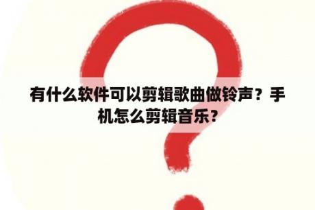 有什么软件可以剪辑歌曲做铃声？手机怎么剪辑音乐？