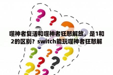 噬神者复活和噬神者狂怒解放，是1和2的区别？switch能玩噬神者狂怒解放？